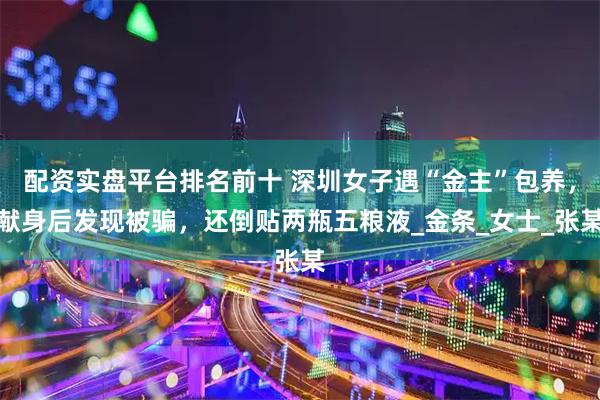 配资实盘平台排名前十 深圳女子遇“金主”包养，献身后发现被骗，还倒贴两瓶五粮液_金条_女士_张某