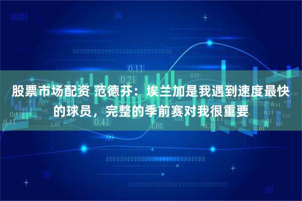 股票市场配资 范德芬：埃兰加是我遇到速度最快的球员，完整的季前赛对我很重要
