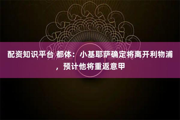 配资知识平台 都体：小基耶萨确定将离开利物浦，预计他将重返意甲
