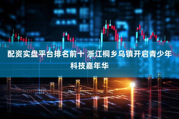 配资实盘平台排名前十 浙江桐乡乌镇开启青少年科技嘉年华