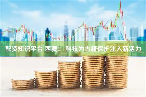 配资知识平台 西藏： 科技为古籍保护注入新活力