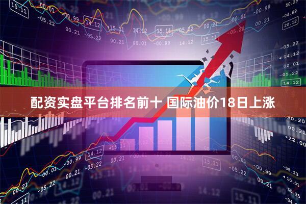 配资实盘平台排名前十 国际油价18日上涨