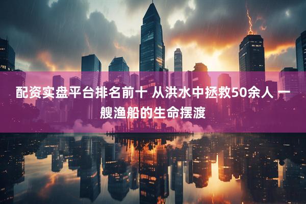 配资实盘平台排名前十 从洪水中拯救50余人 一艘渔船的生命摆渡