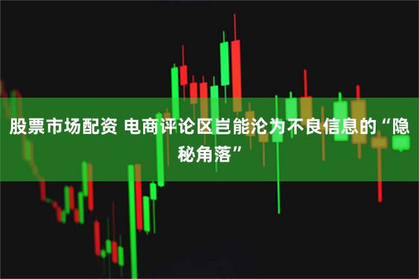 股票市场配资 电商评论区岂能沦为不良信息的“隐秘角落”