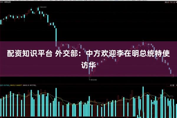 配资知识平台 外交部：中方欢迎李在明总统特使访华