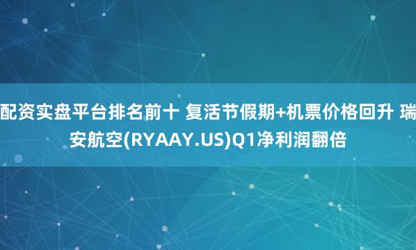 配资实盘平台排名前十 复活节假期+机票价格回升 瑞安航空(RYAAY.US)Q1净利润翻倍