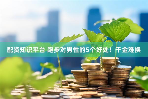 配资知识平台 跑步对男性的5个好处！千金难换
