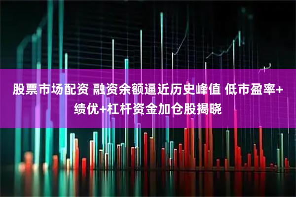 股票市场配资 融资余额逼近历史峰值 低市盈率+绩优+杠杆资金加仓股揭晓
