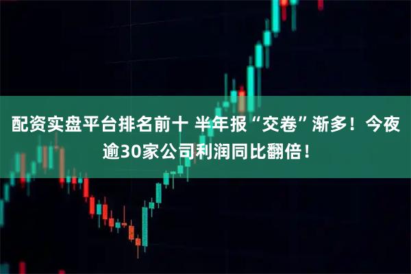 配资实盘平台排名前十 半年报“交卷”渐多！今夜逾30家公司利润同比翻倍！
