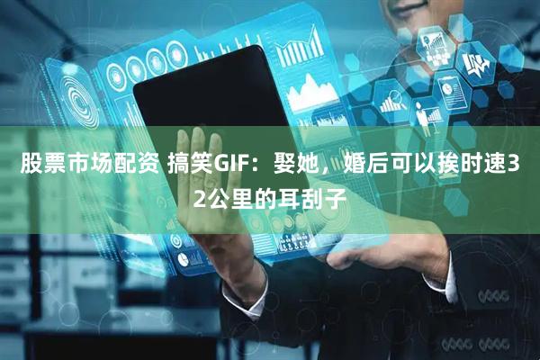 股票市场配资 搞笑GIF：娶她，婚后可以挨时速32公里的耳刮子