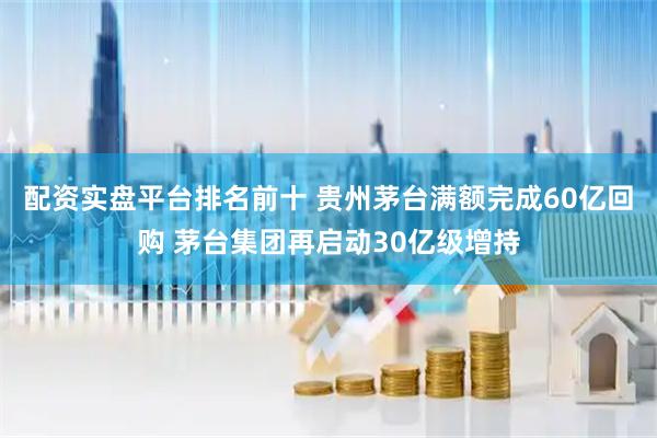 配资实盘平台排名前十 贵州茅台满额完成60亿回购 茅台集团再启动30亿级增持