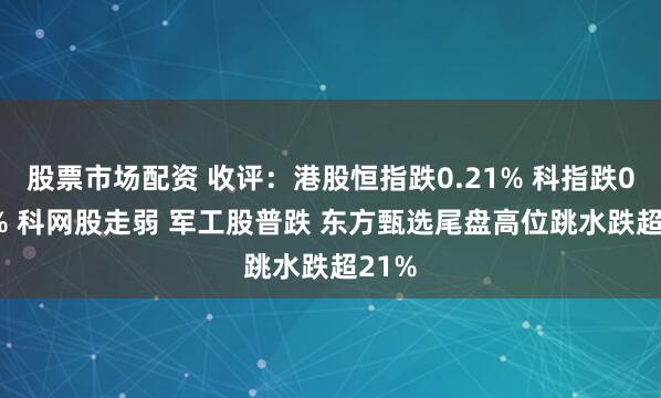 股票市场配资 收评：港股恒指跌0.21% 科指跌0.67% 科网股走弱 军工股普跌 东方甄选尾盘高位跳水跌超21%