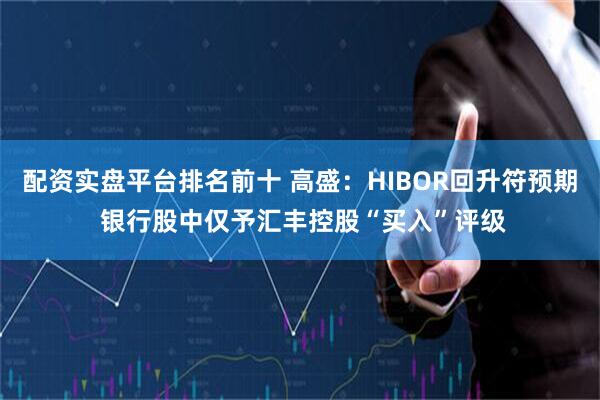 配资实盘平台排名前十 高盛：HIBOR回升符预期 银行股中仅予汇丰控股“买入”评级