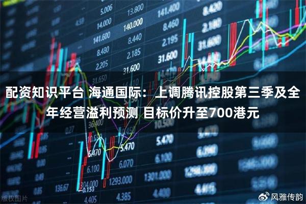 配资知识平台 海通国际：上调腾讯控股第三季及全年经营溢利预测 目标价升至700港元
