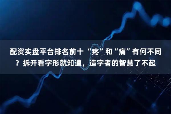 配资实盘平台排名前十 “疼”和“痛”有何不同？拆开看字形就知道，造字者的智慧了不起
