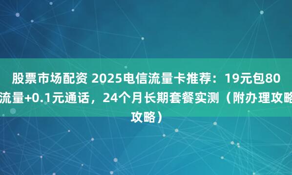 股票市场配资 2025电信流量卡推荐：19元包80G流量+0.1元通话，24个月长期套餐实测（附办理攻略）
