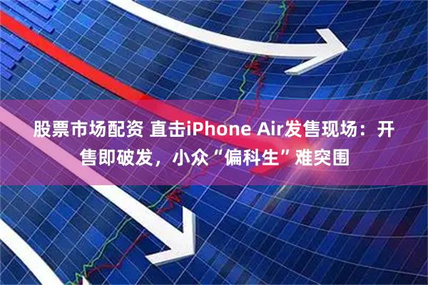 股票市场配资 直击iPhone Air发售现场：开售即破发，小众“偏科生”难突围
