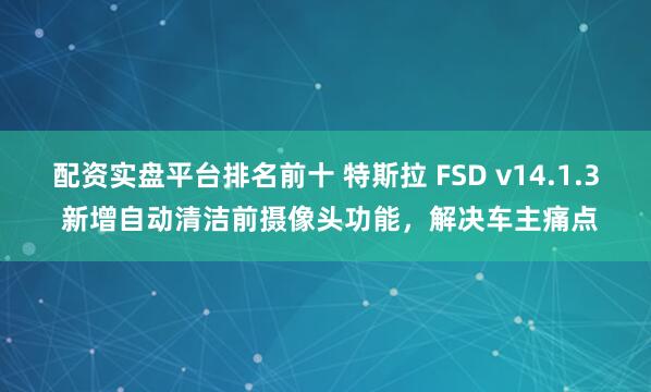 配资实盘平台排名前十 特斯拉 FSD v14.1.3 新增自动清洁前摄像头功能，解决车主痛点