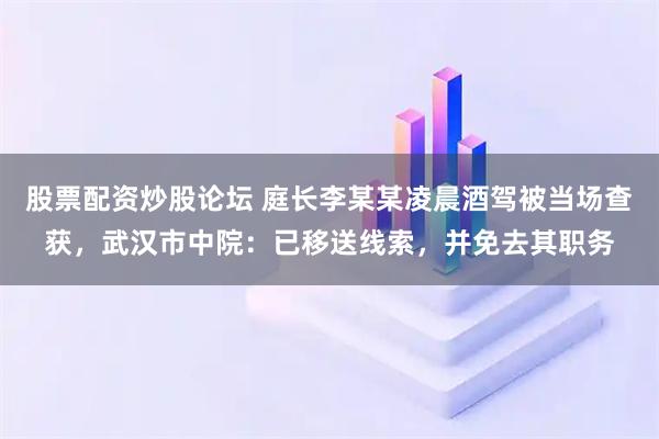 股票配资炒股论坛 庭长李某某凌晨酒驾被当场查获，武汉市中院：已移送线索，并免去其职务