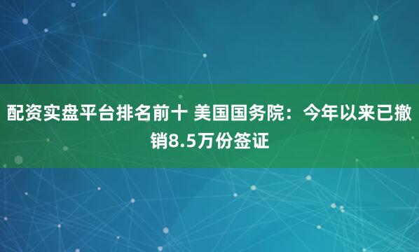 配资实盘平台排名前十 美国国务院：今年以来已撤销8.5万份签证
