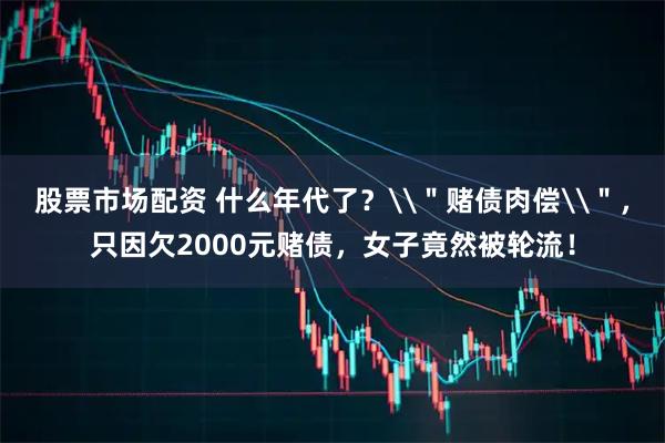 股票市场配资 什么年代了？\＂赌债肉偿\＂，只因欠2000元赌债，女子竟然被轮流！