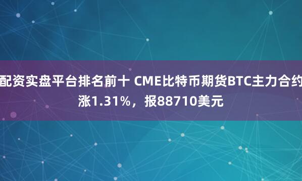 配资实盘平台排名前十 CME比特币期货BTC主力合约涨1.31%，报88710美元