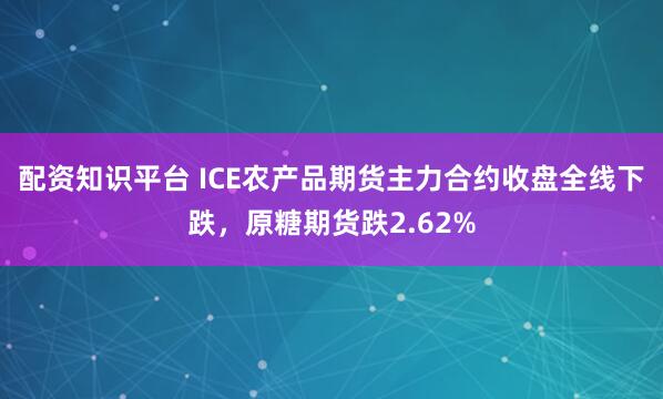 配资知识平台 ICE农产品期货主力合约收盘全线下跌，原糖期货跌2.62%