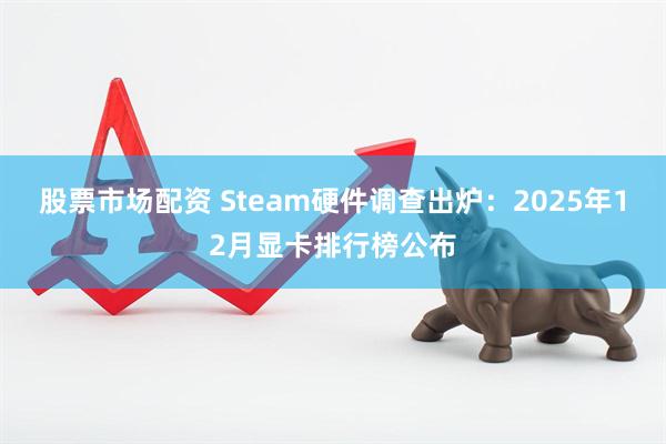 股票市场配资 Steam硬件调查出炉：2025年12月显卡排行榜公布