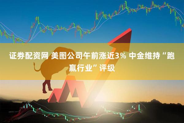 证劵配资网 美图公司午前涨近3% 中金维持“跑赢行业”评级