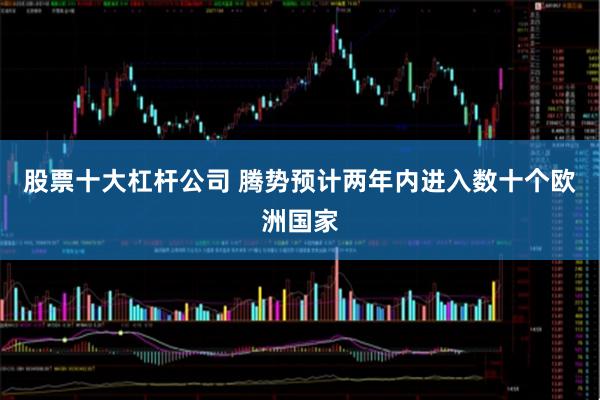 股票十大杠杆公司 腾势预计两年内进入数十个欧洲国家