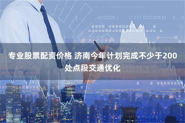 专业股票配资价格 济南今年计划完成不少于200处点段交通优化