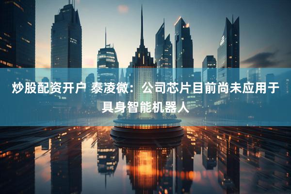 炒股配资开户 泰凌微：公司芯片目前尚未应用于具身智能机器人