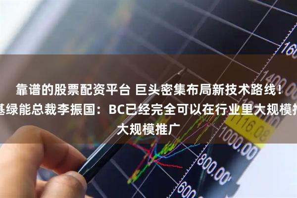 靠谱的股票配资平台 巨头密集布局新技术路线！隆基绿能总裁李振国：BC已经完全可以在行业里大规模推广