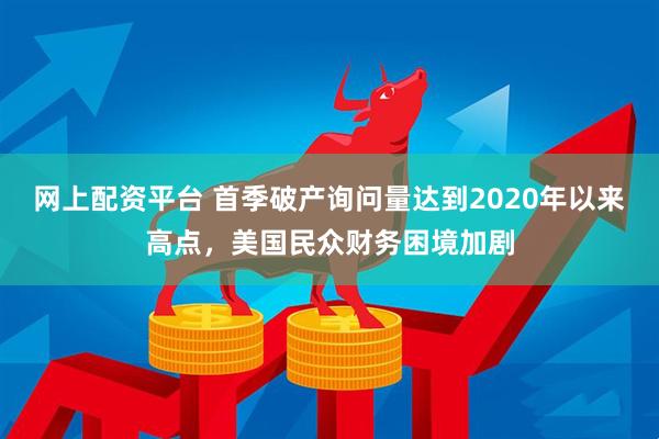 网上配资平台 首季破产询问量达到2020年以来高点，美国民众财务困境加剧