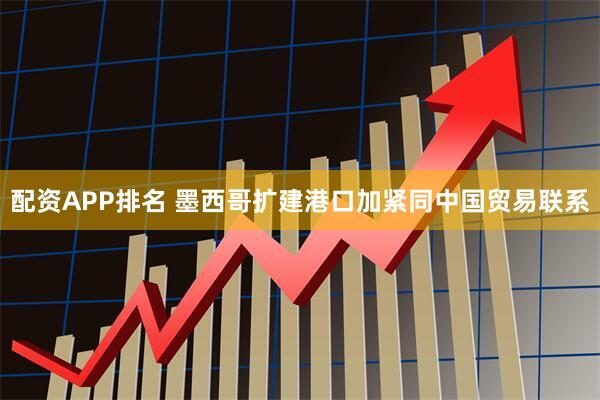 配资APP排名 墨西哥扩建港口加紧同中国贸易联系