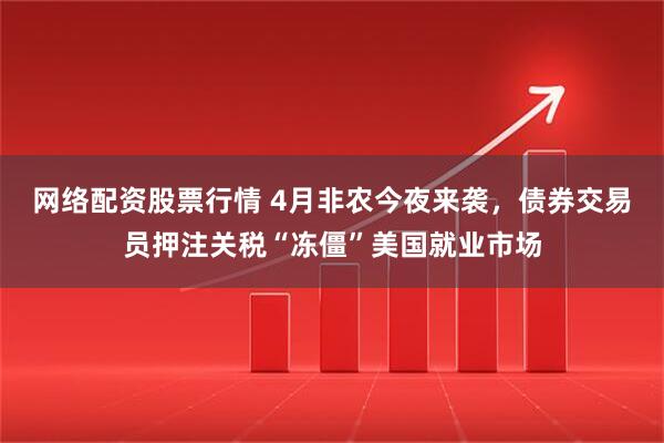 网络配资股票行情 4月非农今夜来袭，债券交易员押注关税“冻僵”美国就业市场