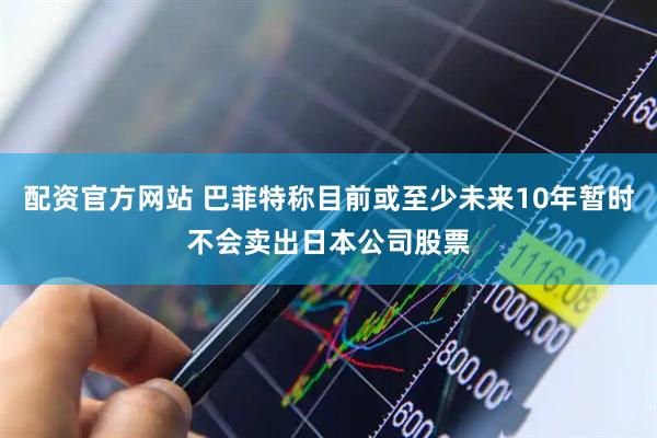 配资官方网站 巴菲特称目前或至少未来10年暂时不会卖出日本公司股票