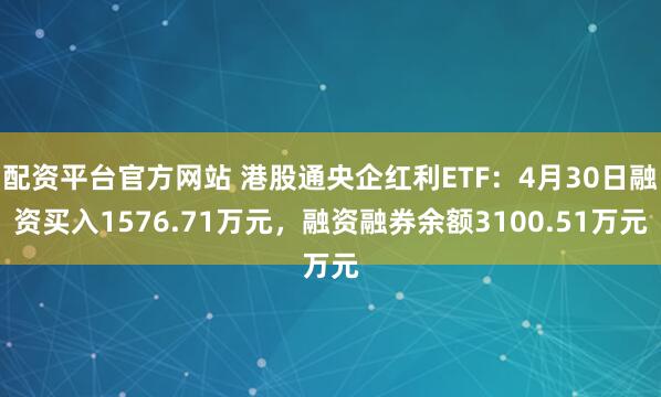 配资平台官方网站 港股通央企红利ETF：4月30日融资买入1576.71万元，融资融券余额3100.51万元