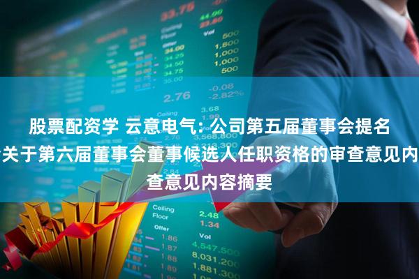 股票配资学 云意电气: 公司第五届董事会提名委员会关于第六届董事会董事候选人任职资格的审查意见内容摘要