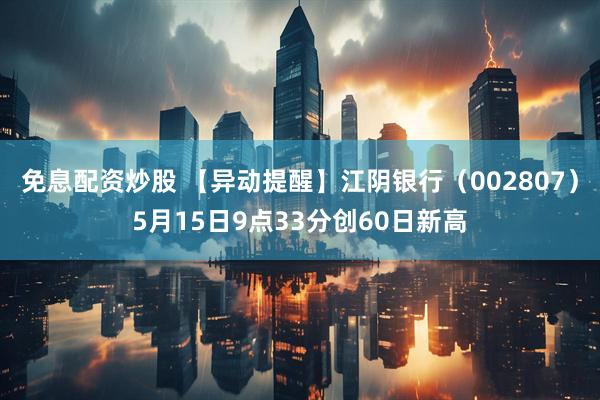 免息配资炒股 【异动提醒】江阴银行（002807）5月15日9点33分创60日新高