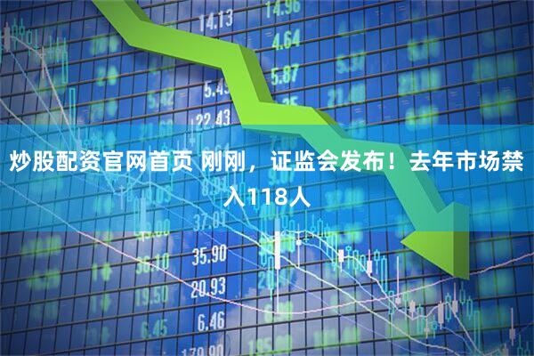 炒股配资官网首页 刚刚，证监会发布！去年市场禁入118人