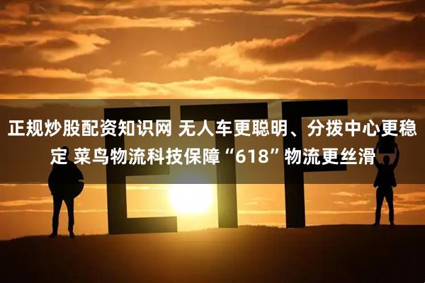 正规炒股配资知识网 无人车更聪明、分拨中心更稳定 菜鸟物流科技保障“618”物流更丝滑