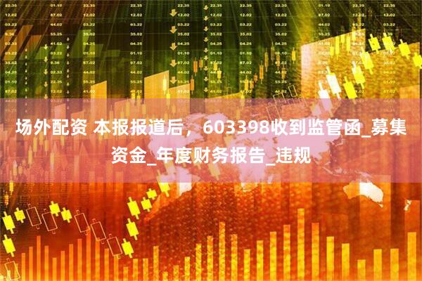 场外配资 本报报道后，603398收到监管函_募集资金_年度财务报告_违规