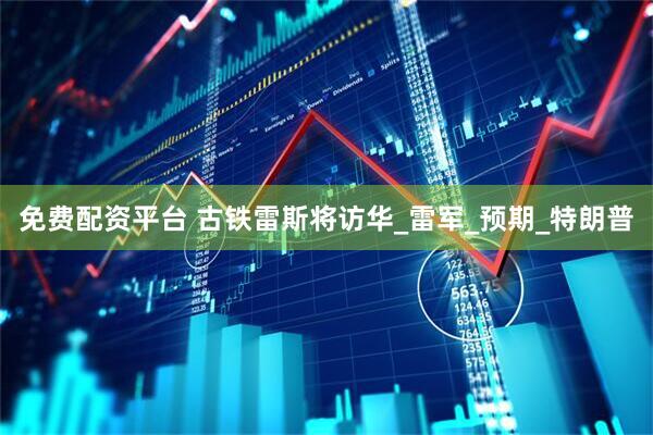 免费配资平台 古铁雷斯将访华_雷军_预期_特朗普