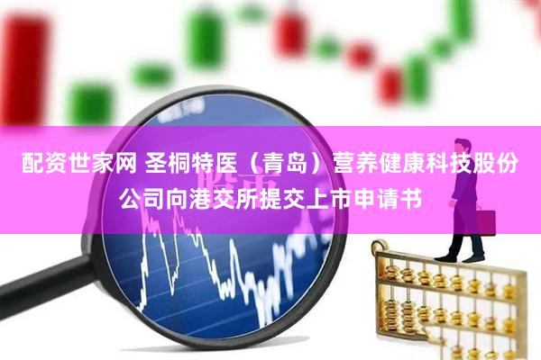 配资世家网 圣桐特医（青岛）营养健康科技股份公司向港交所提交上市申请书