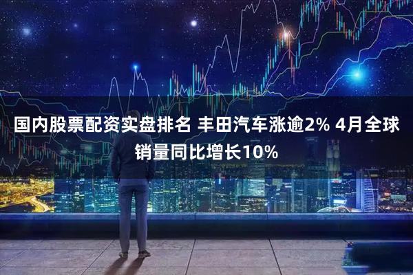 国内股票配资实盘排名 丰田汽车涨逾2% 4月全球销量同比增长10%