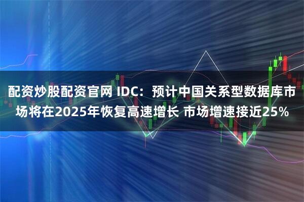 配资炒股配资官网 IDC：预计中国关系型数据库市场将在2025年恢复高速增长 市场增速接近25%
