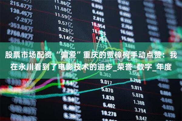 股票市场配资 “偏爱”重庆的贾樟柯手动点赞：我在永川看到了电影技术的进步_荣誉_数字_年度