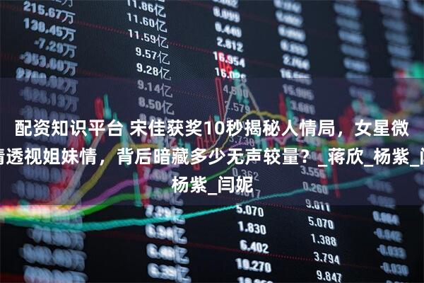 配资知识平台 宋佳获奖10秒揭秘人情局，女星微表情透视姐妹情，背后暗藏多少无声较量？_蒋欣_杨紫_闫妮
