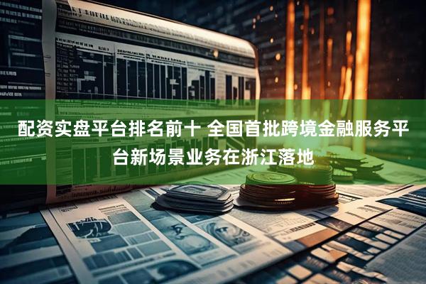 配资实盘平台排名前十 全国首批跨境金融服务平台新场景业务在浙江落地